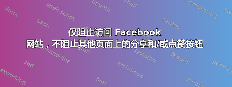 仅阻止访问 Facebook 网站，不阻止其他页面上的分享和/或点赞按钮