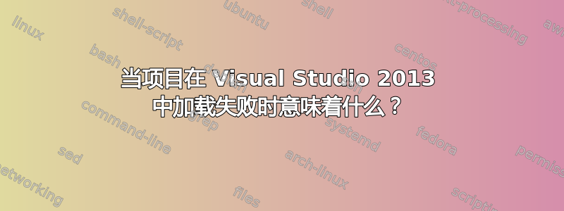 当项目在 Visual Studio 2013 中加载失败时意味着什么？