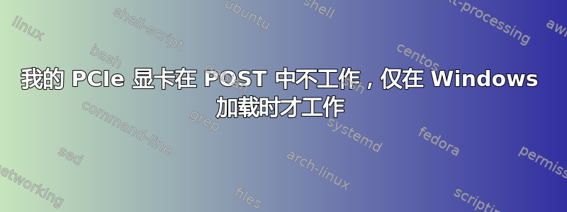 我的 PCIe 显卡在 POST 中不工作，仅在 Windows 加载时才工作