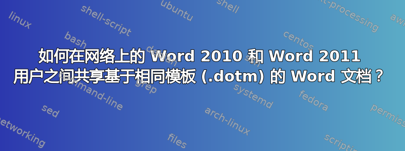 如何在网络上的 Word 2010 和 Word 2011 用户之间共享基于相同模板 (.dotm) 的 Word 文档？