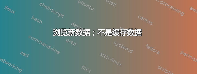 浏览新数据；不是缓存数据