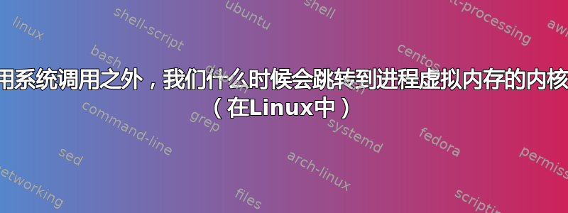 除了使用系统调用之外，我们什么时候会跳转到进程虚拟内存的内核部分？ （在Linux中）