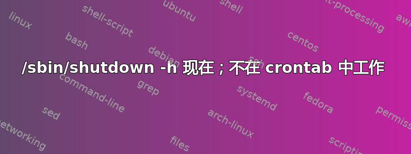 /sbin/shutdown -h 现在；不在 crontab 中工作