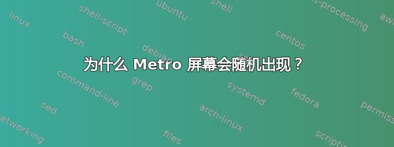 为什么 Metro 屏幕会随机出现？