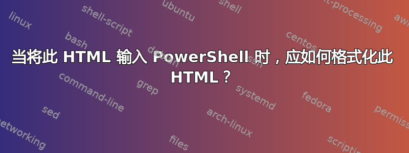 当将此 HTML 输入 PowerShell 时，应如何格式化此 HTML？