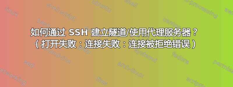 如何通过 SSH 建立隧道/使用代理服务器？ （打开失败：连接失败：连接被拒绝错误）