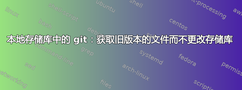 本地存储库中的 git：获取旧版本的文件而不更改存储库