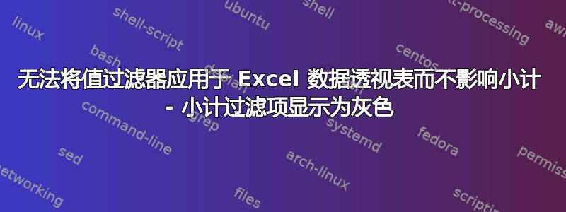 无法将值过滤器应用于 Excel 数据透视表而不影响小计 - 小计过滤项显示为灰色