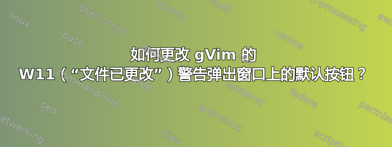 如何更改 gVim 的 W11（“文件已更改”）警告弹出窗口上的默认按钮？