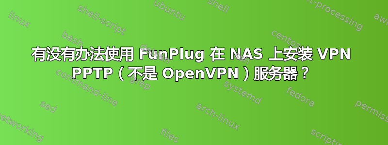 有没有办法使用 FunPlug 在 NAS 上安装 VPN PPTP（不是 OpenVPN）服务器？