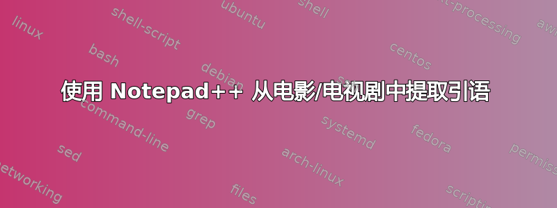 使用 Notepad++ 从电影/电视剧中提取引语