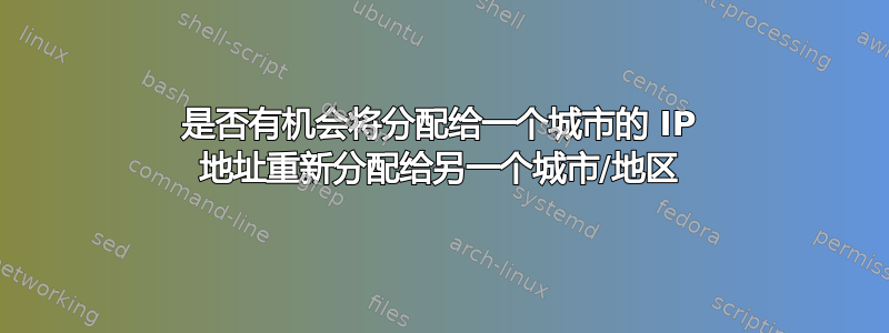 是否有机会将分配给一个城市的 IP 地址重新分配给另一个城市/地区