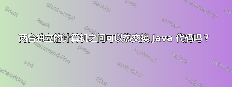 两台独立的计算机之间可以热交换 Java 代码吗？