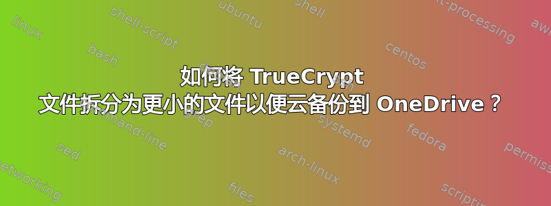 如何将 TrueCrypt 文件拆分为更小的文件以便云备份到 OneDrive？