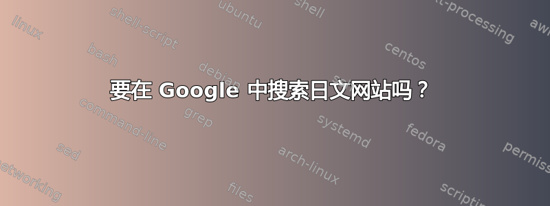 要在 Google 中搜索日文网站吗？