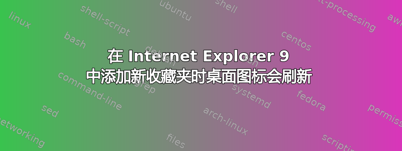 在 Internet Explorer 9 中添加新收藏夹时桌面图标会刷新