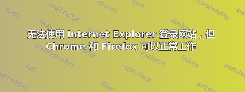 无法使用 Internet Explorer 登录网站，但 Chrome 和 Firefox 可以正常工作