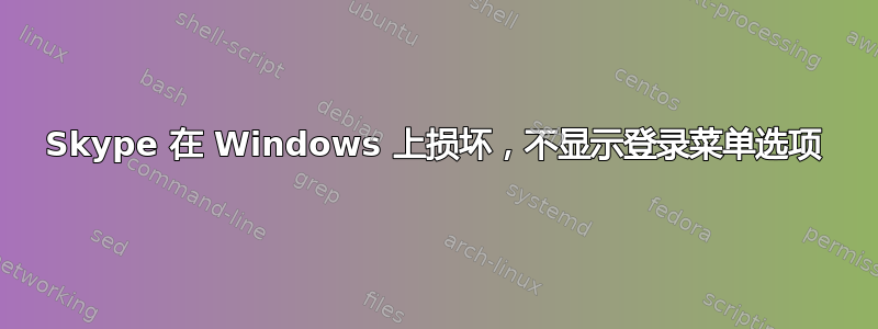 Skype 在 Windows 上损坏，不显示登录菜单选项