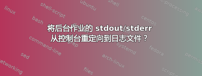 将后台作业的 stdout/stderr 从控制台重定向到日志文件？