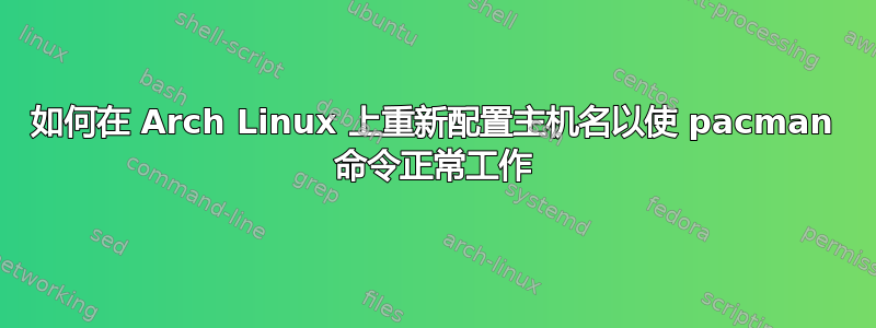 如何在 Arch Linux 上重新配置主机名以使 pacman 命令正常工作