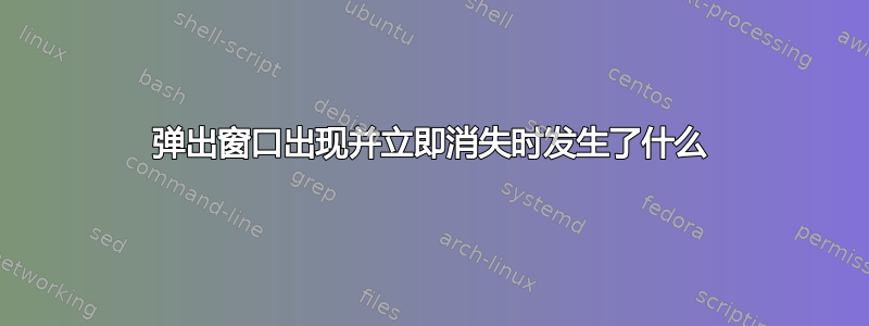 弹出窗口出现并立即消失时发生了什么