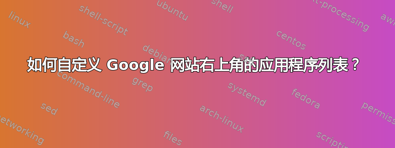 如何自定义 Google 网站右上角的应用程序列表？