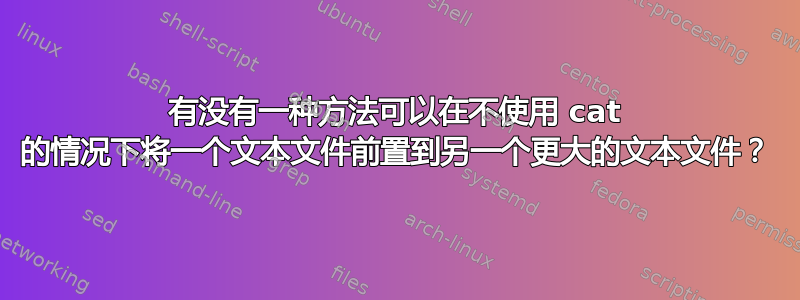 有没有一种方法可以在不使用 cat 的情况下将一个文本文件前置到另一个更大的文本文件？