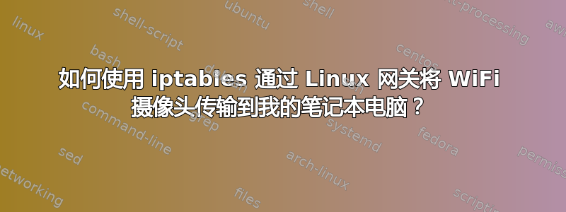 如何使用 iptables 通过 Linux 网关将 WiFi 摄像头传输到我的笔记本电脑？