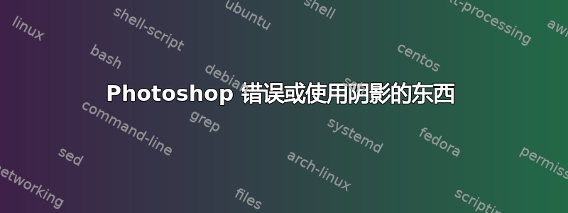 Photoshop 错误或使用阴影的东西