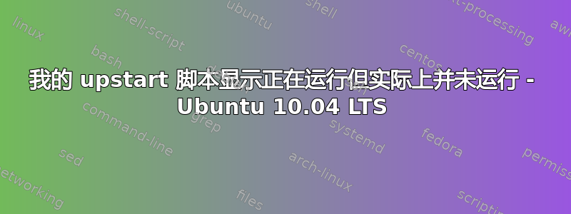 我的 upstart 脚本显示正在运行但实际上并未运行 - Ubuntu 10.04 LTS