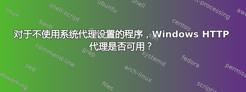 对于不使用系统代理设置的程序，Windows HTTP 代理是否可用？