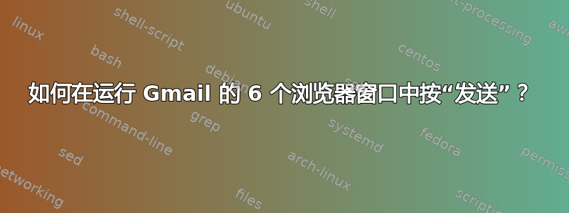 如何在运行 Gmail 的 6 个浏览器窗口中按“发送”？