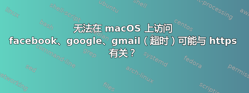 无法在 macOS 上访问 facebook、google、gmail（超时）可能与 https 有关？