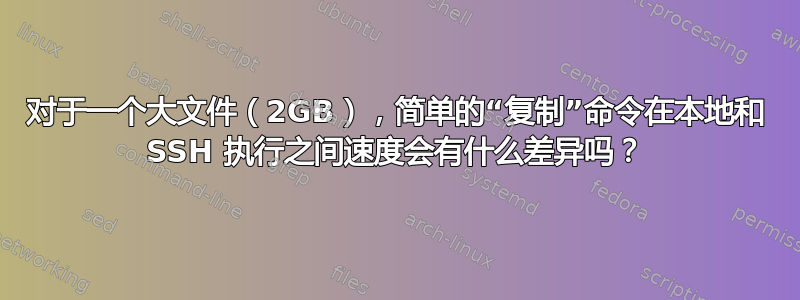 对于一个大文件（2GB），简单的“复制”命令在本地和 SSH 执行之间速度会有什么差异吗？