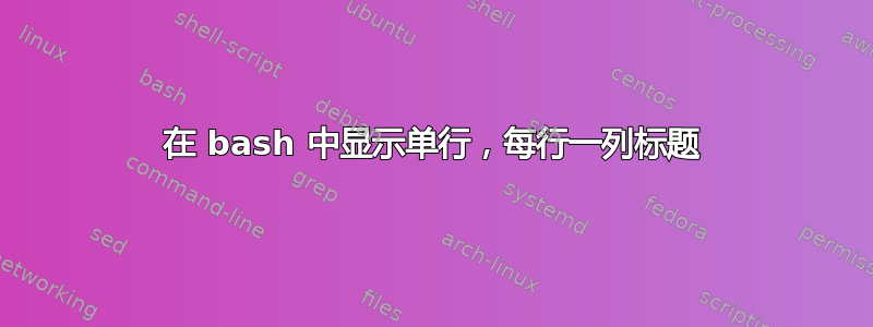 在 bash 中显示单行，每行一列标题