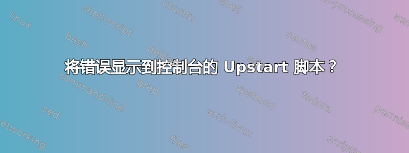 将错误显示到控制台的 Upstart 脚本？