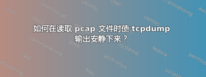 如何在读取 pcap 文件时使 tcpdump 输出安静下来？