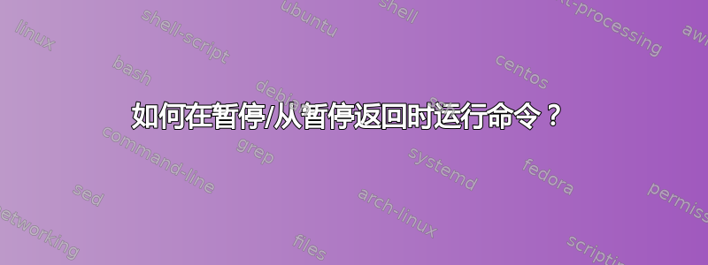 如何在暂停/从暂停返回时运行命令？