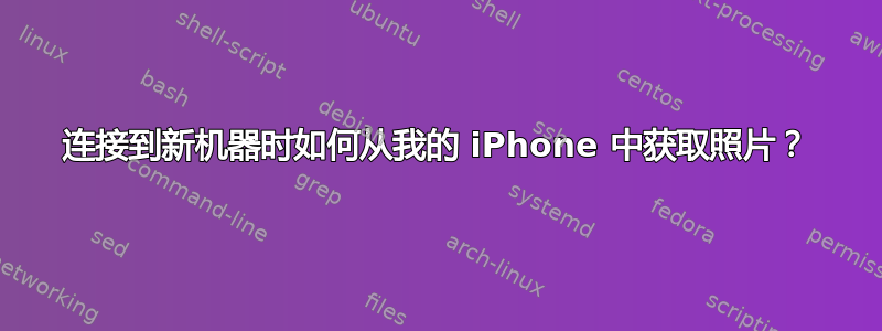 连接到新机器时如何从我的 iPhone 中获取照片？