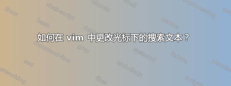 如何在 vim 中更改光标下的搜索文本？