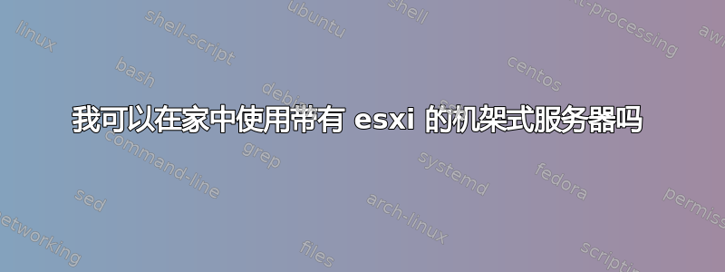 我可以在家中使用带有 esxi 的机架式服务器吗