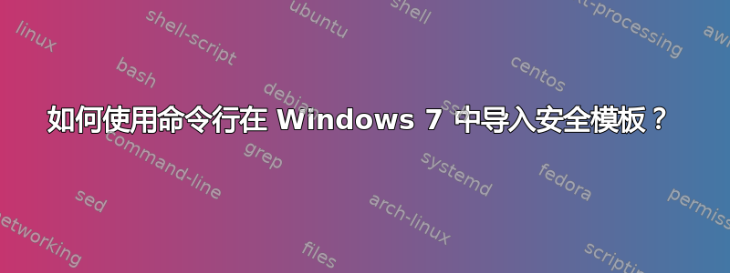 如何使用命令行在 Windows 7 中导入安全模板？