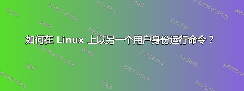 如何在 Linux 上以另一个用户身份运行命令？