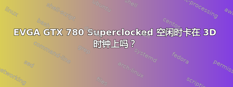 EVGA GTX 780 Superclocked 空闲时卡在 3D 时钟上吗？