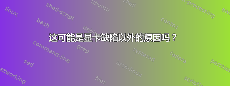 这可能是显卡缺陷以外的原因吗？