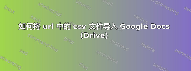 如何将 url 中的 csv 文件导入 Google Docs (Drive)