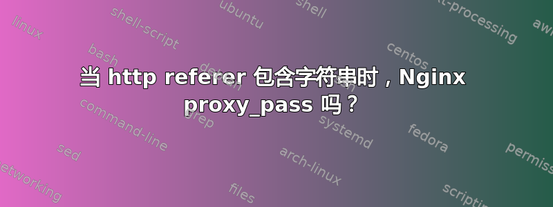 当 http referer 包含字符串时，Nginx proxy_pass 吗？