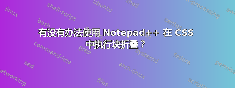 有没有办法使用 Notepad++ 在 CSS 中执行块折叠？