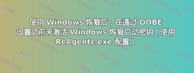 使用 Windows 恢复后，在通过 OOBE 设置之前未激活 Windows 恢复启动密钥（使用 ReAgentc.exe 配置）