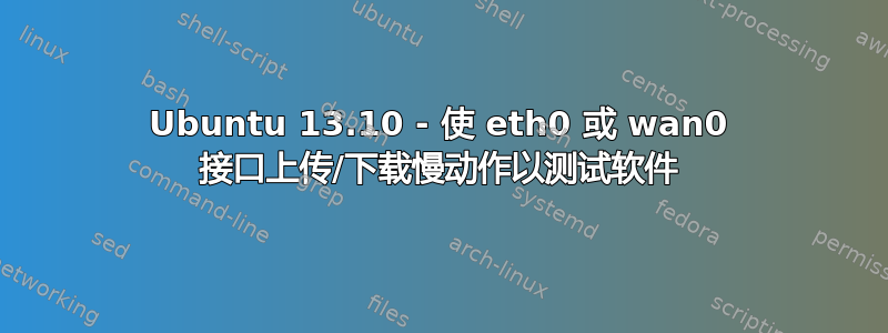 Ubuntu 13.10 - 使 eth0 或 wan0 接口上传/下载慢动作以测试软件